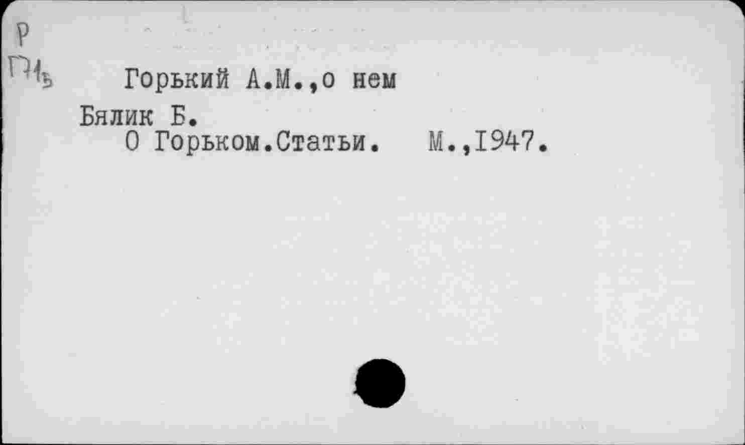 ﻿Горький А.М.,о нем
Бялик Б.
О Горьком.Статьи. М.,1947.